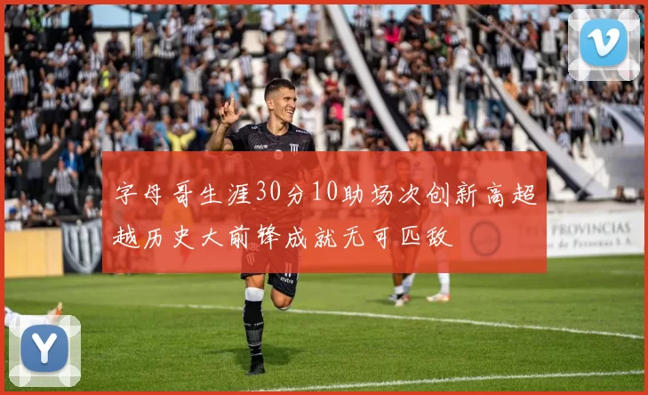 字母哥生涯30分10助场次创新高超越历史大前锋成就无可匹敌