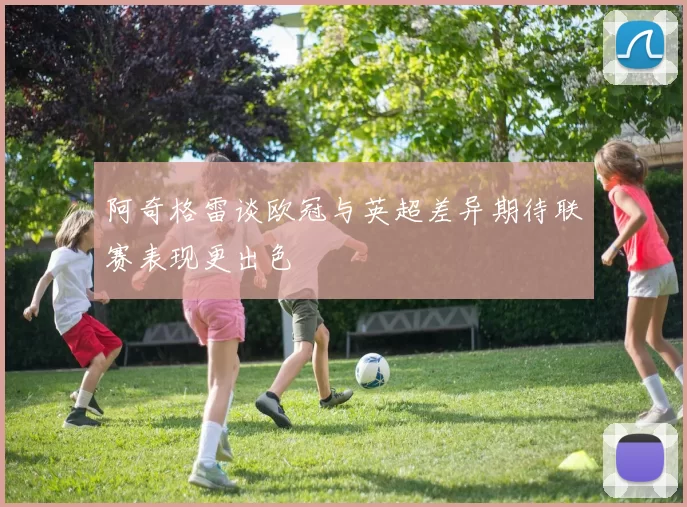 阿奇格雷谈欧冠与英超差异期待联赛表现更出色