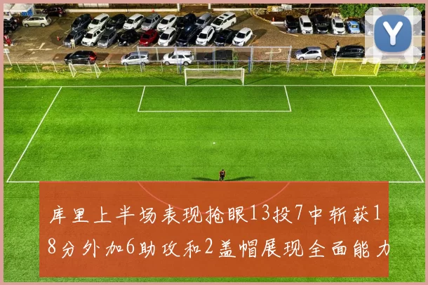 库里上半场表现抢眼13投7中斩获18分外加6助攻和2盖帽展现全面能力