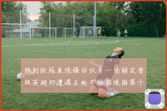 热刺欧冠表现强劲仅负一场锁定晋级英超却遭遇五轮不胜困境排第十四