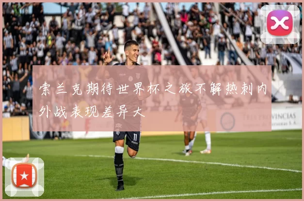 索兰克期待世界杯之旅不解热刺内外战表现差异大