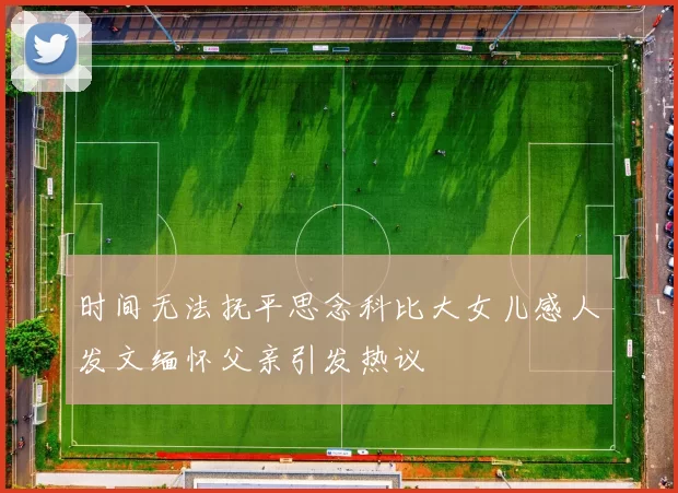 时间无法抚平思念科比大女儿感人发文缅怀父亲引发热议