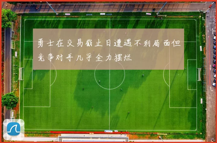 勇士在交易截止日遭遇不利局面但竞争对手几乎全力摆烂