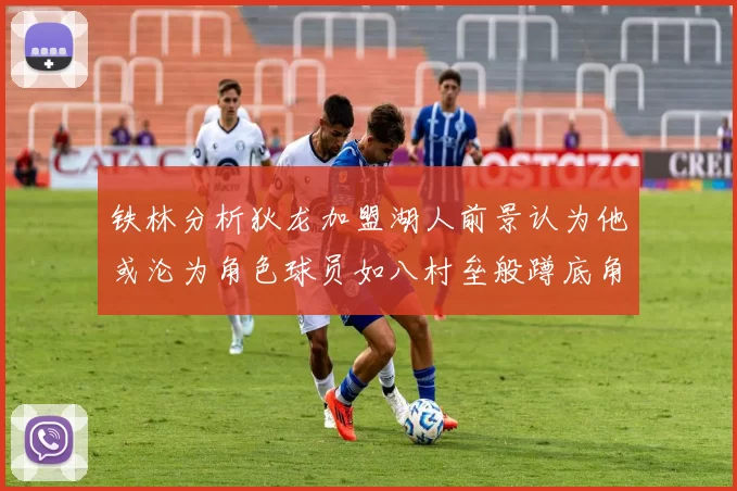 铁林分析狄龙加盟湖人前景认为他或沦为角色球员如八村垒般蹲底角